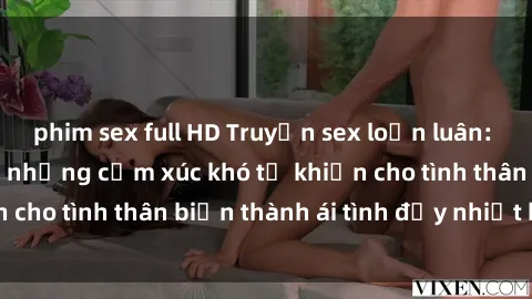 phim sex full HD Truyện sex loạn luân: Bí mật gia đình và những cảm xúc khó tả khiến cho tình thân biến thành ái tình đầy nhiệt huyết
