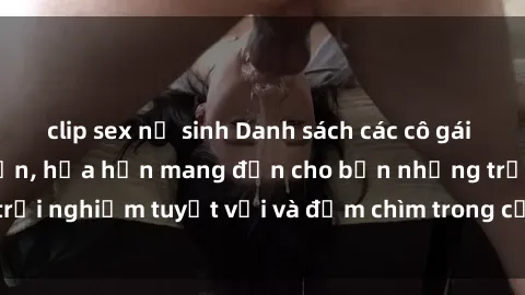 clip sex nữ sinh Danh sách các cô gái gọi Việt Nam hấp dẫn, hứa hẹn mang đến cho bạn những trải nghiệm tuyệt vời và đắm chìm trong cảm xúc tuyệt vời.