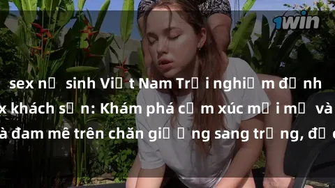 sex nữ sinh Việt Nam Trải nghiệm đỉnh cao tình yêu tại sex khách sạn: Khám phá cảm xúc mới mẻ và đam mê trên chăn giường sang trọng, độc đáo, không giới hạn.