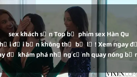 sex khách sạn Top bộ phim sex Hàn Quốc hot nhất mọi thời đại bạn không thể bỏ lỡ! Xem ngay để khám phá những cảnh quay nóng bỏng, đầy nghẹt thở!