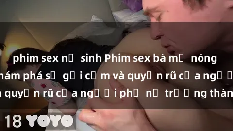 phim sex nữ sinh Phim sex bà mẹ nóng bỏng: Hành trình khám phá sự gợi cảm và quyến rũ của người phụ nữ trưởng thành.