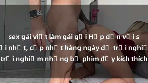 sex gái việt làm gái gọi Hấp dẫn với sex hentai vietsub mới nhất, cập nhật hàng ngày để trải nghiệm những bộ phim đầy kích thích và hấp dẫn.